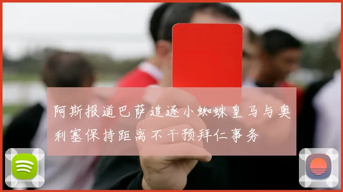 阿斯报道巴萨追逐小蜘蛛皇马与奥利塞保持距离不干预拜仁事务