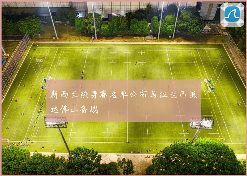 新西兰热身赛名单公布乌拉圭已抵达佛山备战