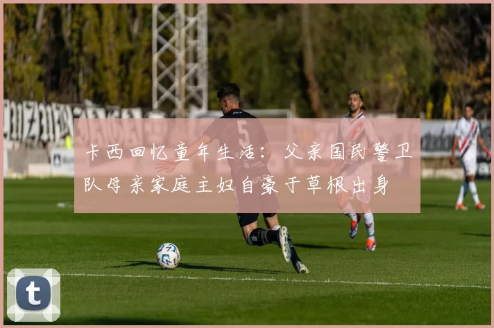 卡西回忆童年生活：父亲国民警卫队母亲家庭主妇自豪于草根出身