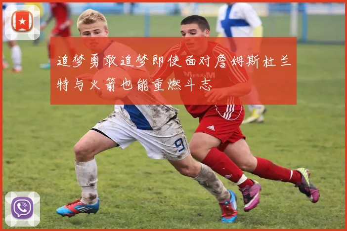 追梦勇敢追梦即使面对詹姆斯杜兰特与火箭也能重燃斗志