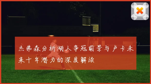 杰弗森分析湖人争冠前景与卢卡未来十年潜力的深度解读