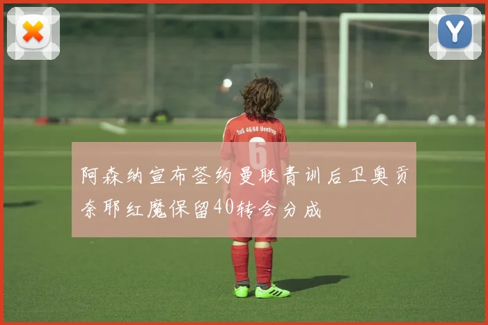 阿森纳宣布签约曼联青训后卫奥贡奈耶红魔保留40转会分成