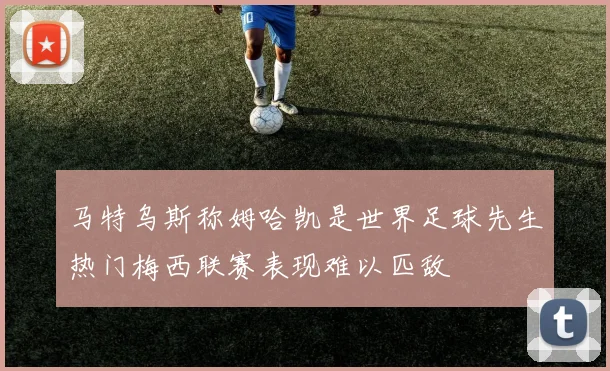 马特乌斯称姆哈凯是世界足球先生热门梅西联赛表现难以匹敌