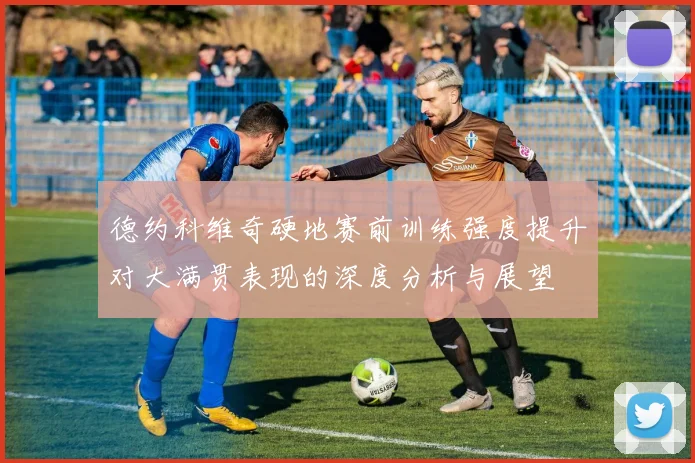 德约科维奇硬地赛前训练强度提升对大满贯表现的深度分析与展望