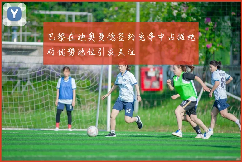 巴黎在迪奥曼德签约竞争中占据绝对优势地位引发关注